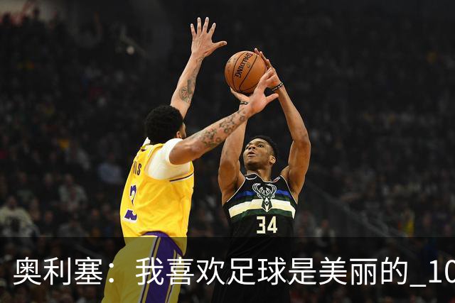 奥利塞：我喜欢足球是美丽的 10号位对我来说是最自然的